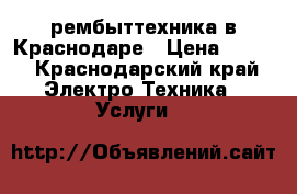 рембыттехника в Краснодаре › Цена ­ 300 - Краснодарский край Электро-Техника » Услуги   